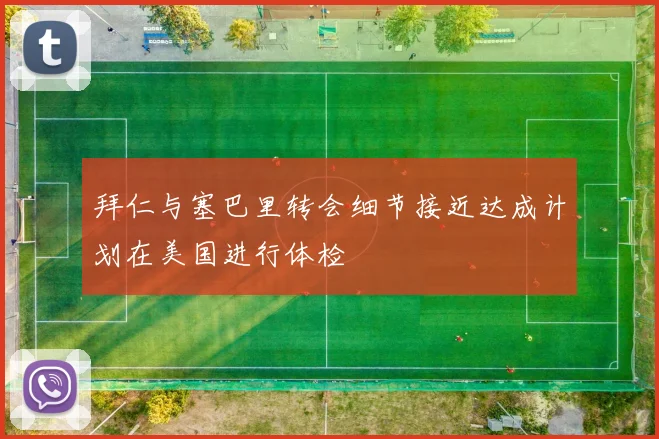 拜仁与塞巴里转会细节接近达成计划在美国进行体检