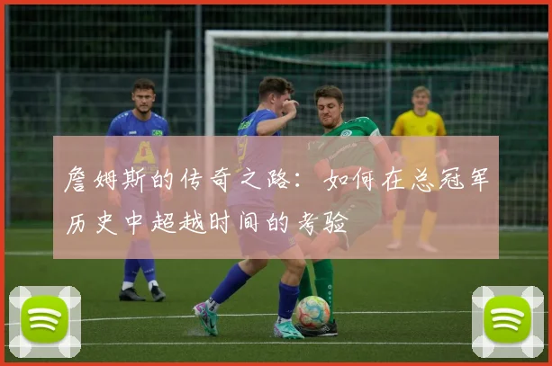 詹姆斯的传奇之路：如何在总冠军历史中超越时间的考验