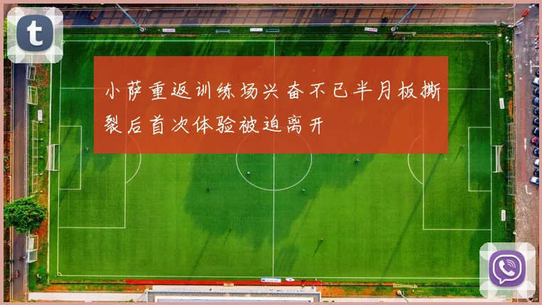 小萨重返训练场兴奋不已半月板撕裂后首次体验被迫离开