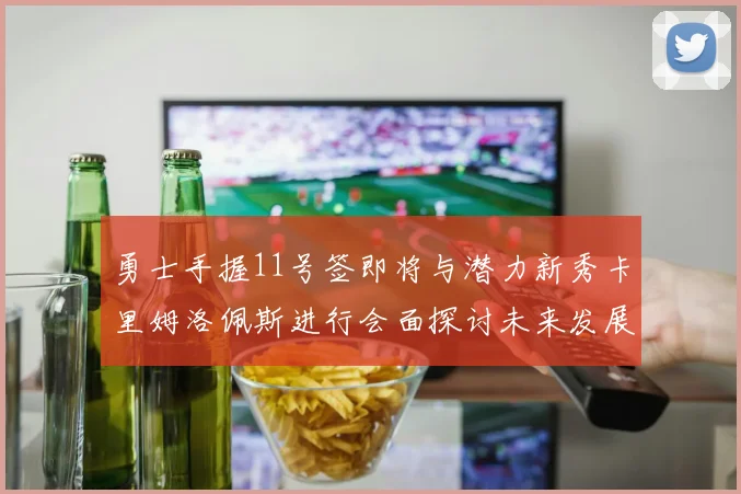 勇士手握11号签即将与潜力新秀卡里姆洛佩斯进行会面探讨未来发展