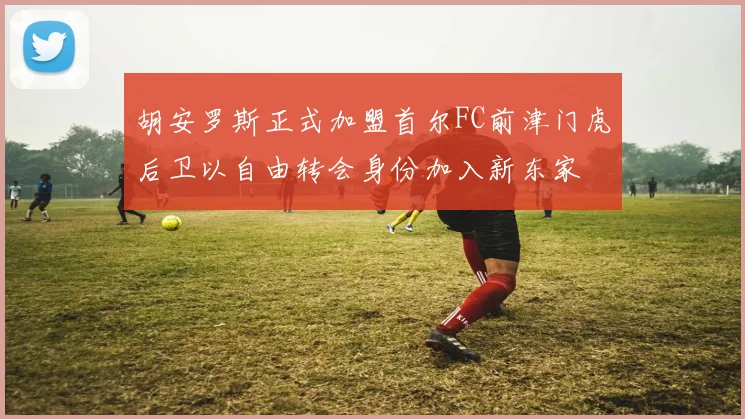 胡安罗斯正式加盟首尔FC前津门虎后卫以自由转会身份加入新东家