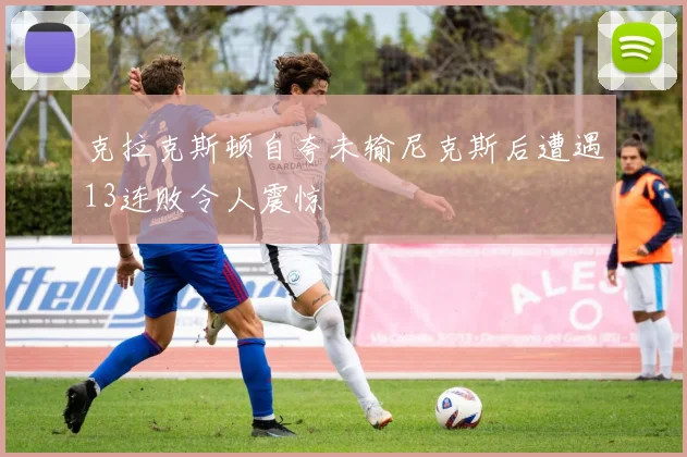 克拉克斯顿自夸未输尼克斯后遭遇13连败令人震惊