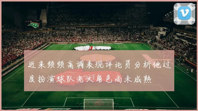 近来频频高调表现评论员分析他过度扮演球队老大角色尚未成熟