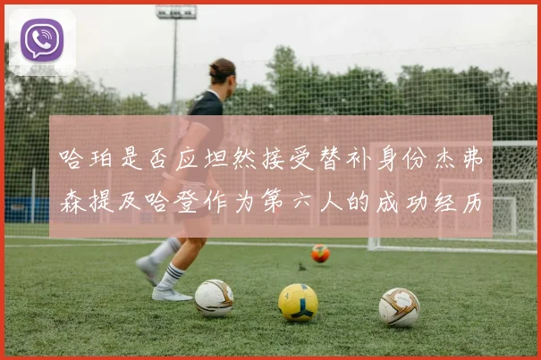 哈珀是否应坦然接受替补身份杰弗森提及哈登作为第六人的成功经历