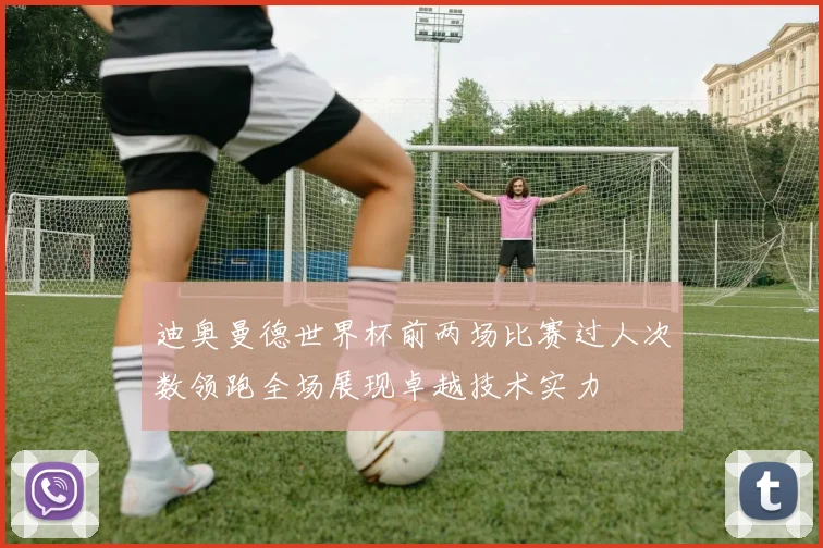 迪奥曼德世界杯前两场比赛过人次数领跑全场展现卓越技术实力