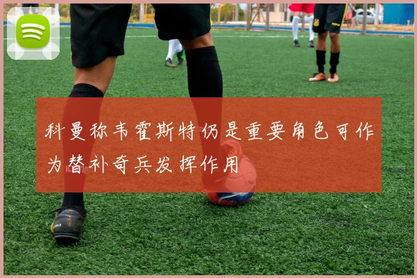 科曼称韦霍斯特仍是重要角色可作为替补奇兵发挥作用