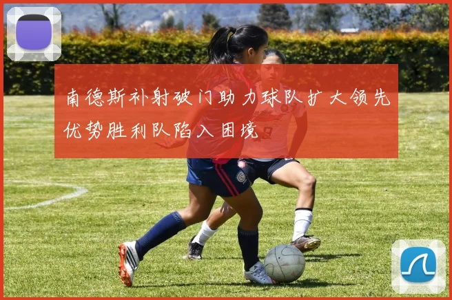 南德斯补射破门助力球队扩大领先优势胜利队陷入困境