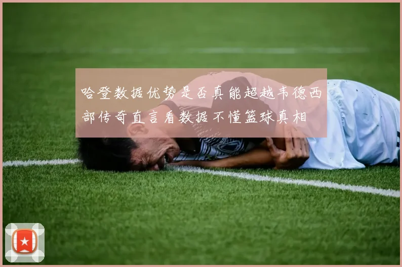 哈登数据优势是否真能超越韦德西部传奇直言看数据不懂篮球真相