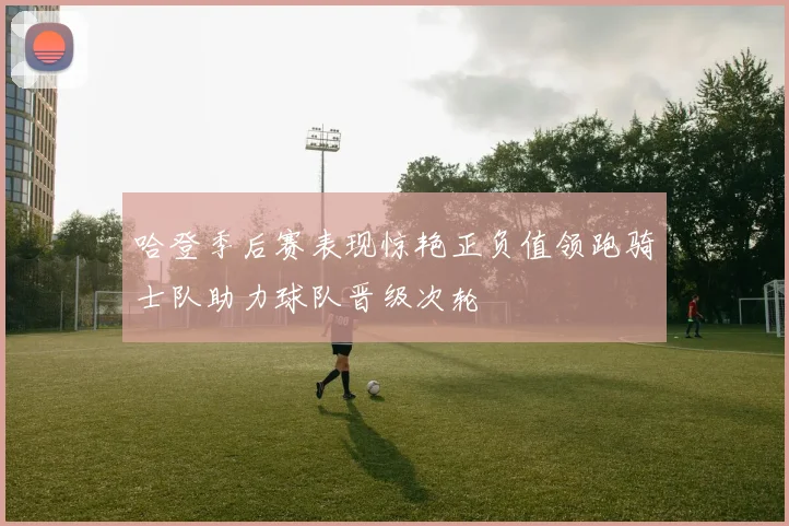 哈登季后赛表现惊艳正负值领跑骑士队助力球队晋级次轮