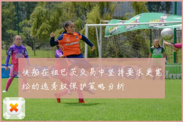 快船在祖巴茨交易中坚持要求更宽松的选秀权保护策略分析