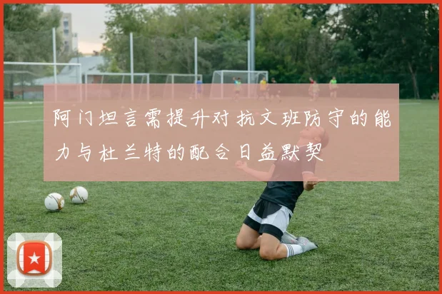 阿门坦言需提升对抗文班防守的能力与杜兰特的配合日益默契