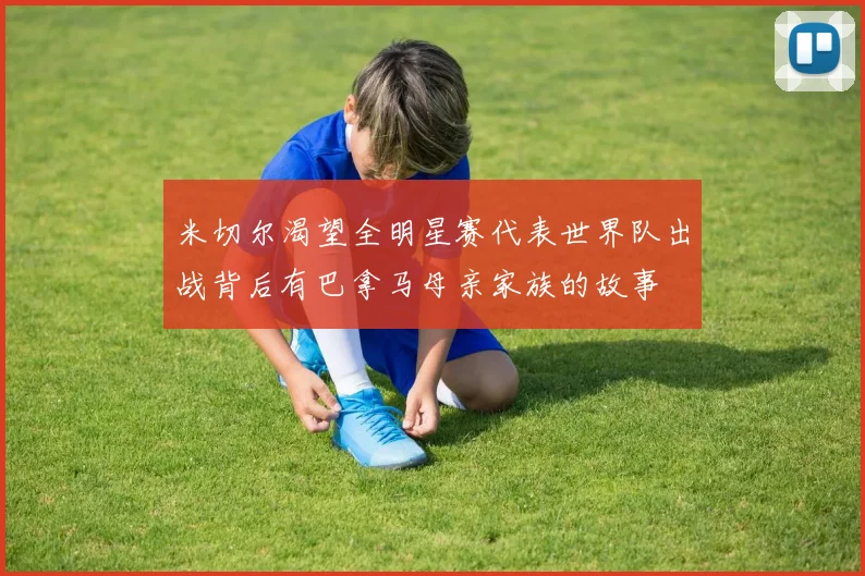 米切尔渴望全明星赛代表世界队出战背后有巴拿马母亲家族的故事