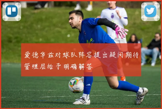 爱德华兹对球队阵容提出疑问期待管理层给予明确解答