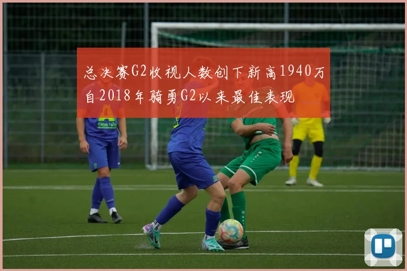 总决赛G2收视人数创下新高1940万自2018年骑勇G2以来最佳表现