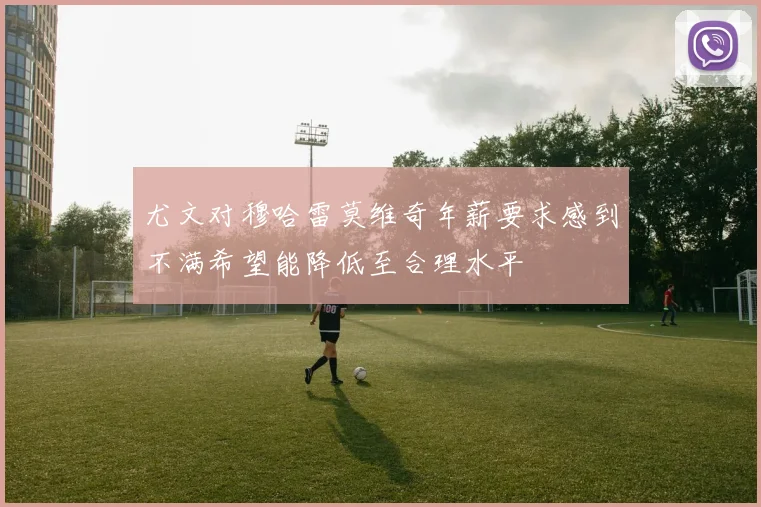 尤文对穆哈雷莫维奇年薪要求感到不满希望能降低至合理水平