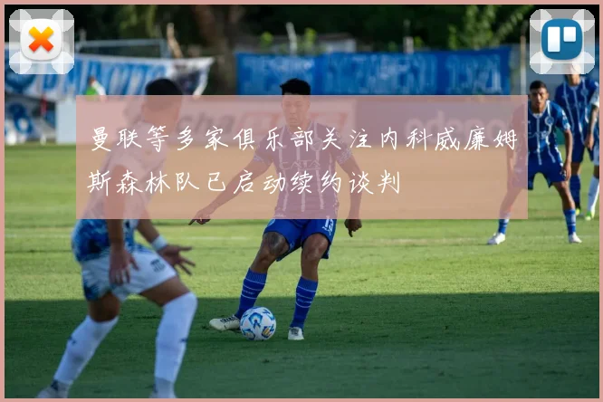 曼联等多家俱乐部关注内科威廉姆斯森林队已启动续约谈判