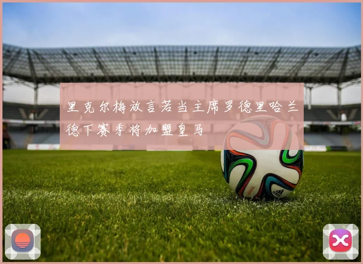 里克尔梅放言若当主席罗德里哈兰德下赛季将加盟皇马