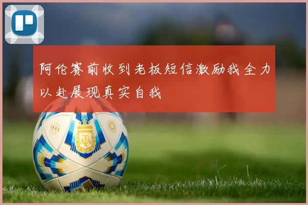 阿伦赛前收到老板短信激励我全力以赴展现真实自我