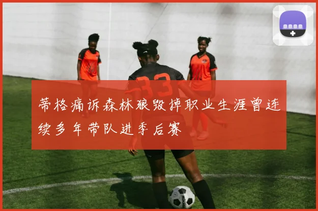 蒂格痛诉森林狼毁掉职业生涯曾连续多年带队进季后赛