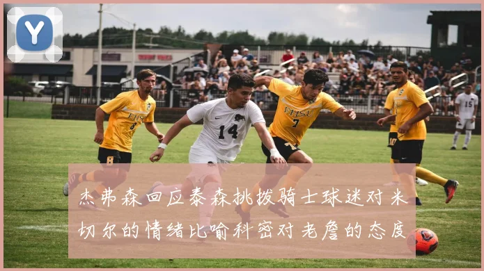 杰弗森回应泰森挑拨骑士球迷对米切尔的情绪比喻科密对老詹的态度