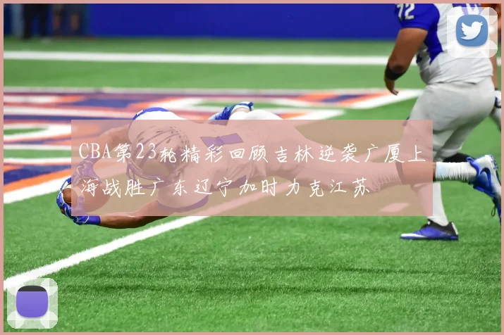 CBA第23轮精彩回顾吉林逆袭广厦上海战胜广东辽宁加时力克江苏