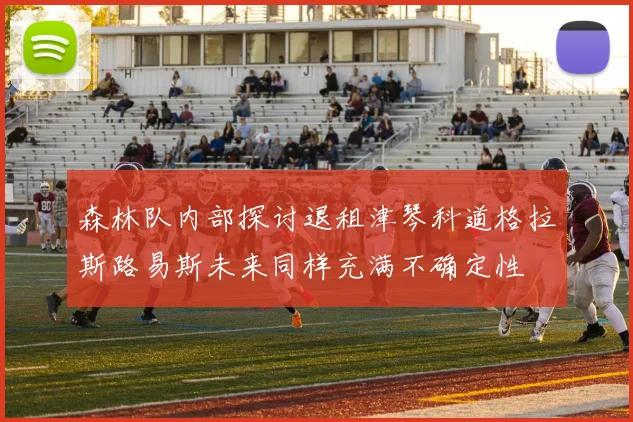 森林队内部探讨退租津琴科道格拉斯路易斯未来同样充满不确定性