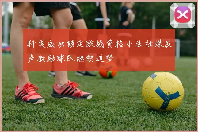 科莫成功锁定欧战资格小法社媒发声激励球队继续追梦