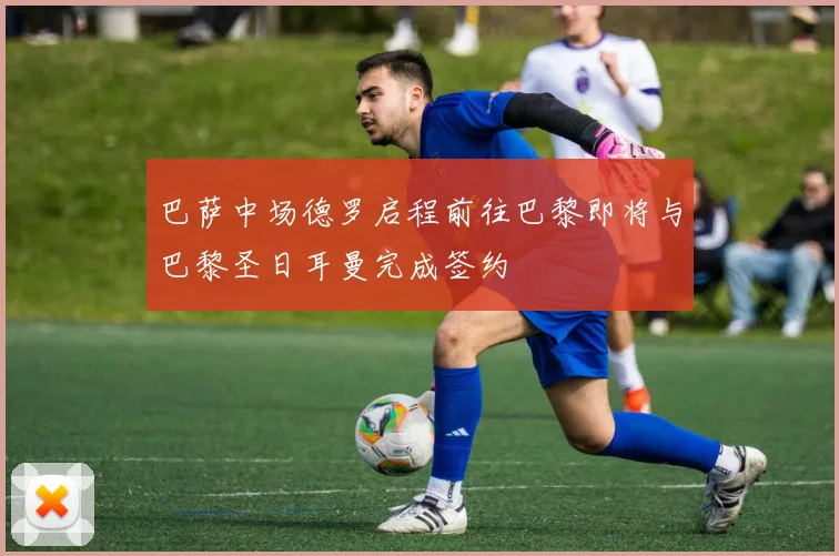 巴萨中场德罗启程前往巴黎即将与巴黎圣日耳曼完成签约